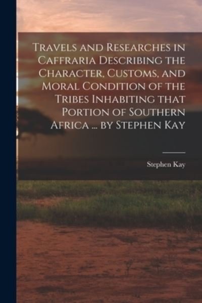 Travels and Researches in Caffraria Describing the Character, Customs, and Moral Condition of the Tribes Inhabiting That Portion of Southern Africa ... by Stephen Kay - Stephen Kay - Bøker - Legare Street Press - 9781015242357 - 10. september 2021