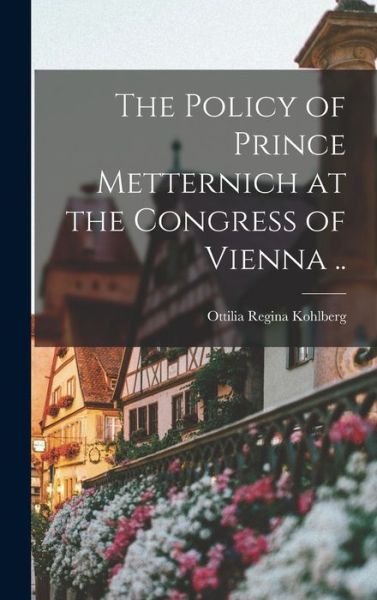 Cover for Ottilia Regina Kohlberg · Policy of Prince Metternich at the Congress of Vienna . . (Book) (2022)