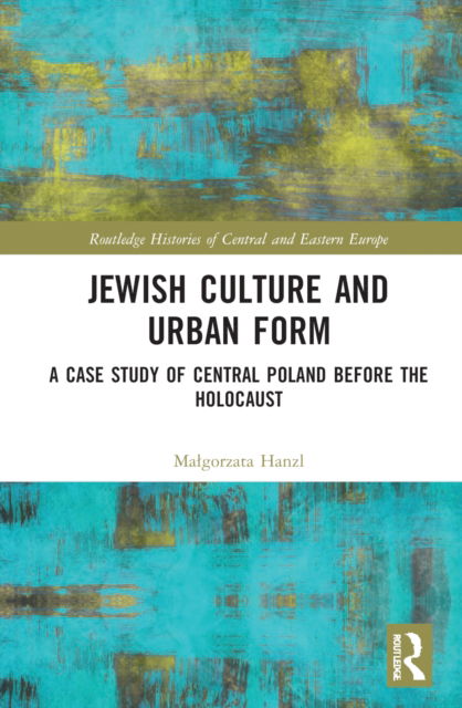 Cover for Hanzl, Malgorzata (Lodz University of Technology, Poland) · Jewish Culture and Urban Form: A Case Study of Central Poland before the Holocaust - Routledge Histories of Central and Eastern Europe (Hardcover Book) (2022)