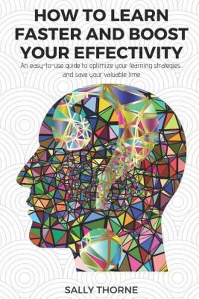 How To Learn Faster And Boost Your Effectivity : An easy-to-use guide to optimize your learning strategies and save your valuable time - Sally Thorne - Libros - Independently Published - 9781093149357 - 7 de abril de 2019