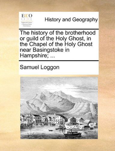 Cover for Samuel Loggon · The History of the Brotherhood or Guild of the Holy Ghost, in the Chapel of the Holy Ghost Near Basingstoke in Hampshire; ... (Taschenbuch) (2010)