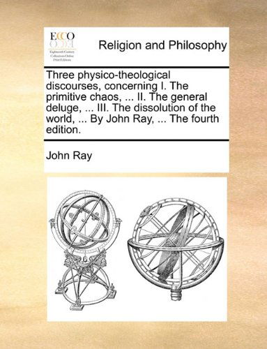 Cover for John Ray · Three Physico-theological Discourses, Concerning I. the Primitive Chaos, ... Ii. the General Deluge, ... Iii. the Dissolution of the World, ... by John Ray, ... the Fourth Edition. (Paperback Book) (2010)