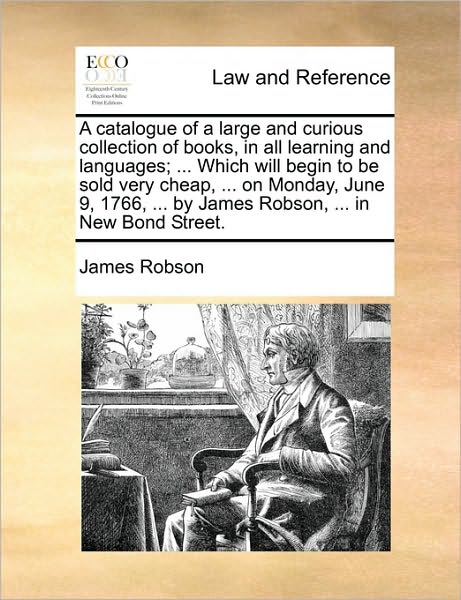 Cover for James Robson · A Catalogue of a Large and Curious Collection of Books, in All Learning and Languages; ... Which Will Begin to Be Sold Very Cheap, ... on Monday, June ... ... by James Robson, ... in New Bond Street. (Pocketbok) (2010)