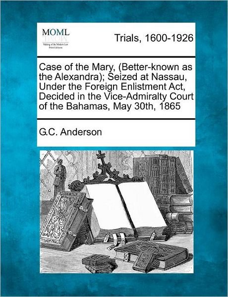 Cover for G C Anderson · Case of the Mary, (Better-known As the Alexandra); Seized at Nassau, Under the Foreign Enlistment Act, Decided in the Vice-admiralty Court of the Baha (Pocketbok) (2012)