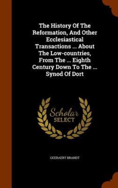 Cover for Geeraert Brandt · The History of the Reformation, and Other Ecclesiastical Transactions ... about the Low-Countries, from the ... Eighth Century Down to the ... Synod of Dort (Hardcover Book) (2015)