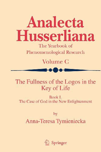 Cover for Anna-Teresa Tymieniecka · The Fullness of the Logos in the Key of Life: Book I The Case of God in the New Enlightenment - Analecta Husserliana (Hardcover Book) [2009 edition] (2009)