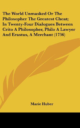 Cover for Marie Huber · The World Unmasked or the Philosopher the Greatest Cheat; in Twenty-four Dialogues Between Crito a Philosopher, Philo a Lawyer and Erastus, a Merchant (1736) (Hardcover Book) (2008)