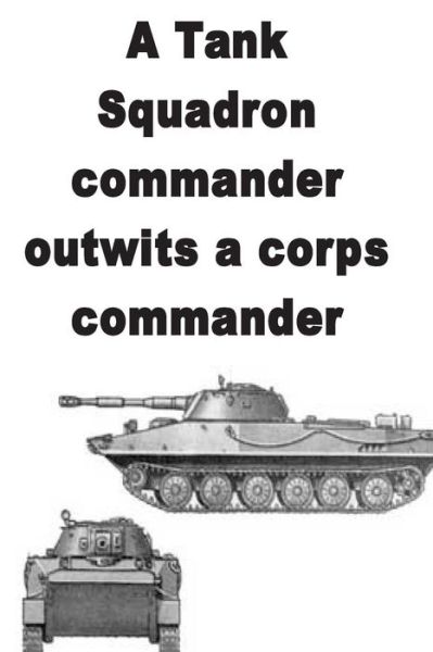 A Tank Squadron Commander Outwits a Corps Commander - Agha Humayun Amin - Książki - Createspace - 9781514301357 - 10 czerwca 2015