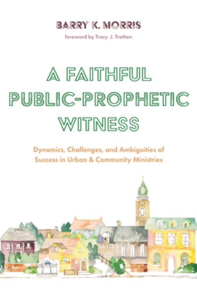 Cover for Barry K Morris · A Faithful Public-Prophetic Witness: Dynamics, Challenges, and Ambiguities of Success in Urban &amp; Community Ministries (Hardcover Book) (2020)