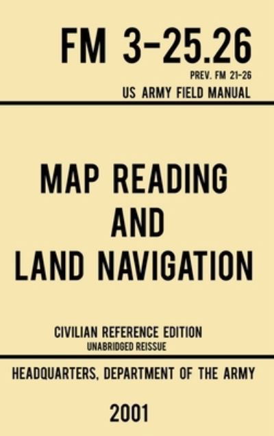 Cover for Us Department of the Army · Map Reading And Land Navigation - FM 3-25.26 US Army Field Manual FM 21-26 (2001 Civilian Reference Edition): Unabridged Manual On Map Use, Orienteering, Topographic Maps, And Land Navigation (Latest Release) - Military Outdoors Skills (Gebundenes Buch) [Civilian Reference edition] (2019)