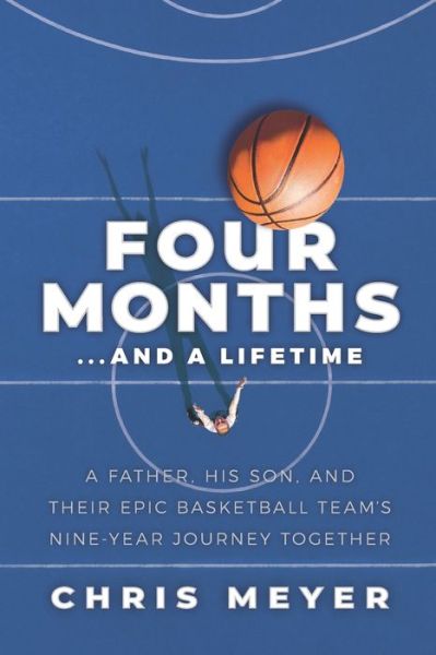 Four Months...and a Lifetime: A Father, His Son, and Their Epic Basketball Team's Nine-Year Journey Together - Chris Meyer - Książki - Meaning of Life Publishing - 9781733344357 - 1 września 2021