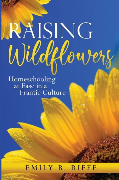 Cover for Emily B Riffe · Raising Wildflowers: Homeschooling at Ease in a Frantic Culture (Paperback Book) (2020)