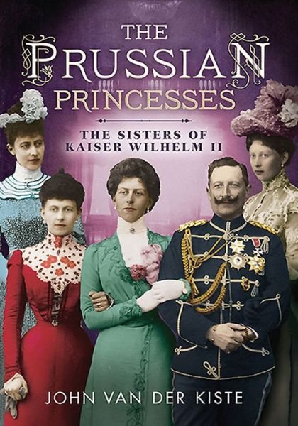 Prussian Princesses: The Sisters of Kaiser Wilhelm II - John Van Der Kiste - Books - Fonthill Media Ltd - 9781781554357 - November 1, 2014