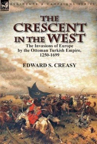 Cover for Creasy, Edward S, Sir · The Crescent in the West: the Invasions of Europe by the Ottoman Turkish Empire, 1250-1699 (Innbunden bok) (2016)