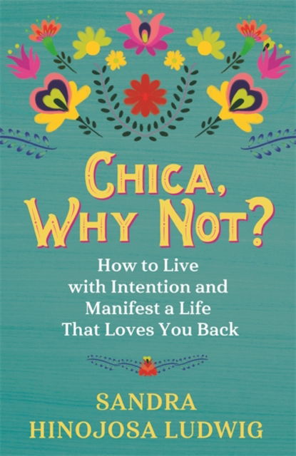 Cover for Sandra Hinojosa Ludwig · Chica, Why Not?: How to Live with Intention and Manifest a Life That Loves You Back (Paperback Book) (2021)