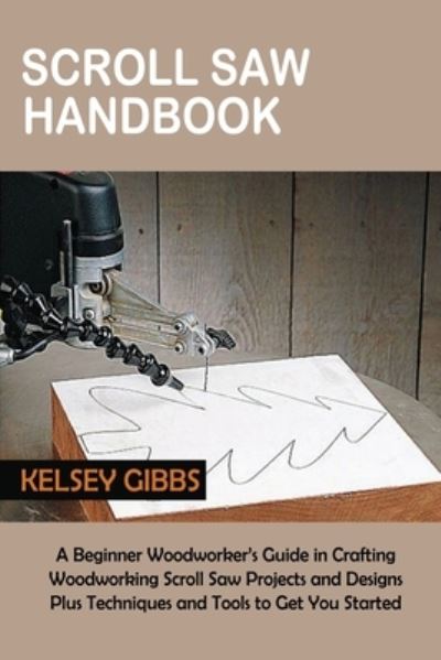 Cover for Kelsey Gibbs · Scroll Saw Handbook: A Beginner Woodworker's Guide in Crafting Woodworking Scroll Saw Projects and Designs Plus Techniques and Tools to Get You Started (Paperback Book) (2022)