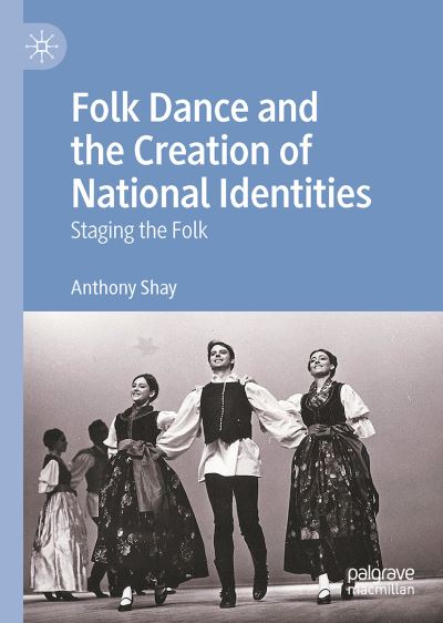 Cover for Anthony Shay · Folk Dance and the Creation of National Identities: Staging the Folk (Hardcover Book) [1st ed. 2023 edition] (2023)