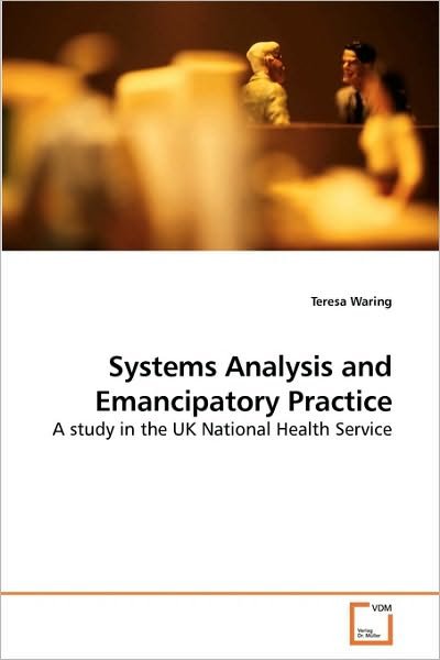 Systems Analysis and Emancipatory Practice: a Study in the UK National Health Service - Teresa Waring - Bøker - VDM Verlag Dr. Müller - 9783639219357 - 5. januar 2010