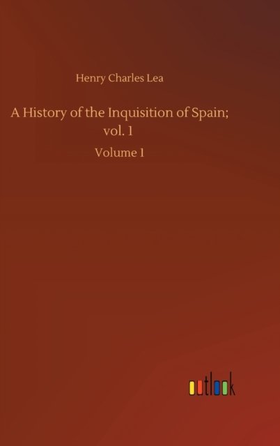 Cover for Henry Charles Lea · A History of the Inquisition of Spain; vol. 1: Volume 1 (Inbunden Bok) (2020)