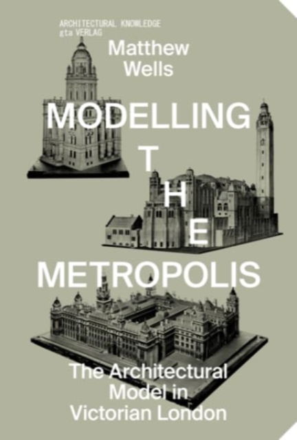 Cover for Matthew Wells · Modelling the Metropolis - The Architectural Model in Victorian London (Paperback Book) (2023)