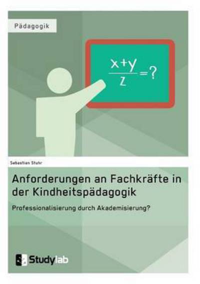 Cover for Sebastian Stuhr · Anforderungen an Fachkrafte in der Kindheitspadagogik. Professionalisierung durch Akademisierung?: Zur Forderung nach einer starkeren akademischen Fundierung (Paperback Book) (2016)