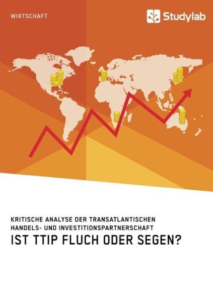 Ist TTIP Fluch oder Segen? Kritische Analyse der Transatlantischen Handels- und Investitionspartnerschaft - Anonym - Books - Studylab - 9783960953357 - October 4, 2018
