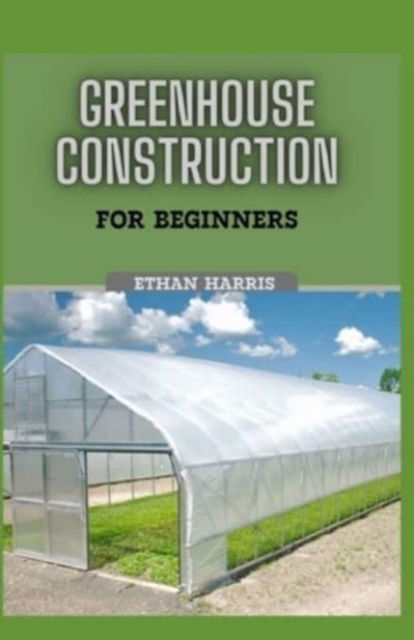 Cover for Ethan Harris · Greenhouse Construction for Beginners (Paperback Book) (2021)