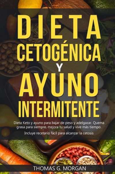 Cover for Thomas G Morgan · DIETA CETOGENICA Y AYUNO INTERMITENTE - Dieta Keto y ayuno para bajar de peso y adelgazar - Quema grasa para siempre, mejora tu salud y vive mas tiempo ( Incluye recetario ) (Paperback Book) (2020)