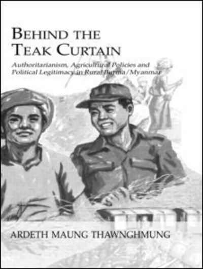 Cover for Ardeth Maung Thawnghmung · Behind The Teak Curtain: Authoritarianism, Agricultural Policies and Political Legitimacy in Rural Burma / Myanmar (Hardcover Book) (2006)