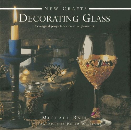 Cover for Michael Ball · New Crafts: Decorating Glass: 25 Original Projects for Creative Glasswork (Hardcover Book) (2013)