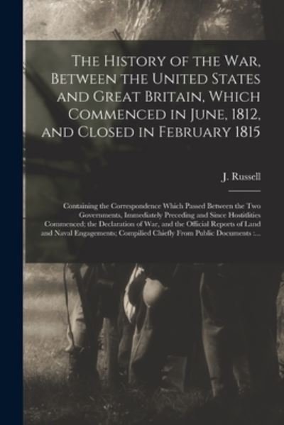 The History of the War, Between the United States and Great Britain, Which Commenced in June, 1812, and Closed in February 1815 [microform] - J (John) 1793-1863 Russell - Bøger - Legare Street Press - 9781013690358 - 9. september 2021