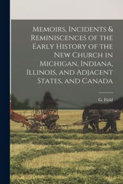 Memoirs, Incidents & Reminiscences of the Early History of the New Church in Michigan, Indiana, Illinois, and Adjacent States, and Canada [microform] - G (George) 1809 or 10-1833 Field - Books - Legare Street Press - 9781014466358 - September 9, 2021