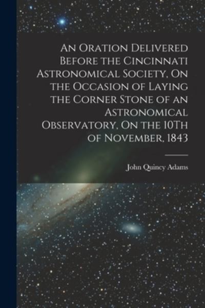 Cover for John Quincy Adams · Oration Delivered Before the Cincinnati Astronomical Society, on the Occasion of Laying the Corner Stone of an Astronomical Observatory, on the 10Th of November 1843 (Bok) (2022)