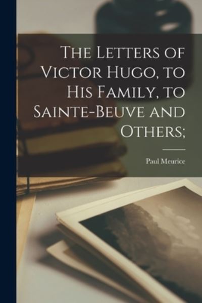 Letters of Victor Hugo, to His Family, to Sainte-Beuve and Others; - Paul Meurice - Books - Creative Media Partners, LLC - 9781017960358 - October 27, 2022