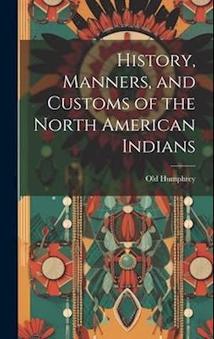 Cover for Old Humphrey · History, Manners, and Customs of the North American Indians (Book) (2023)