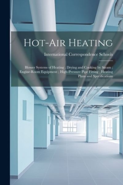 Cover for International Correspondence Schools · Hot-Air Heating; Blower Systems of Heating; Drying and Cooking by Steam; Engine-Room Equipment; High-Pressure Pipe Fitting; Heating Plans and Specifications (Book) (2023)