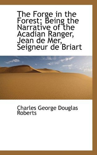 Cover for Charles George Douglas Roberts · The Forge in the Forest; Being the Narrative of the Acadian Ranger, Jean de Mer, Seigneur de Briart (Hardcover Book) (2009)