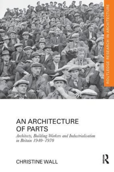 Cover for Christine Wall · An Architecture of Parts: Architects, Building Workers and Industrialisation in Britain 1940 - 1970 - Routledge Research in Architecture (Paperback Book) (2016)