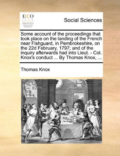 Cover for Thomas Knox · Some Account of the Proceedings That Took Place on the Landing of the French Near Fishguard, in Pembrokeshire, on the 22d February, 1797; and of the ... - Col. Knox's Conduct ... by Thomas Knox, ... (Paperback Book) (2010)