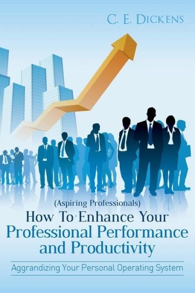 Cover for C E Dickens · (Aspiring Professionals) How to Enhance Your Professional Performance and Productivity: Aggrandizing Your Personal Operating System (Pocketbok) (2013)