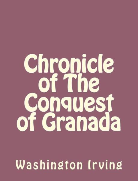 Chronicle of the Conquest of Granada - Washington Irving - Books - Createspace - 9781494390358 - December 6, 2013