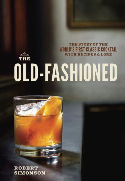 Cover for Robert Simonson · The Old-Fashioned: The Story of the World's First Classic Cocktail, with Recipes and Lore (Inbunden Bok) (2014)