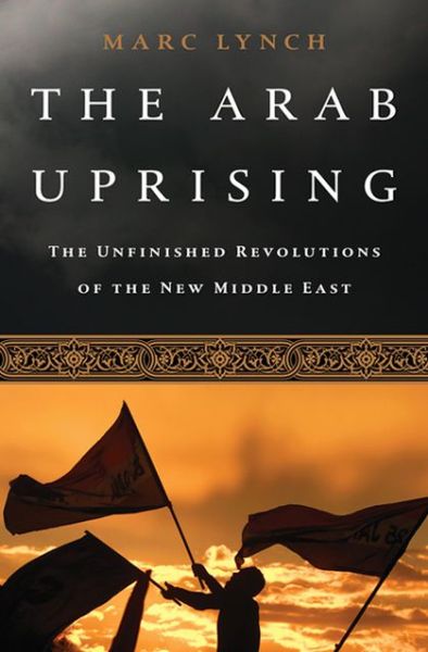 Cover for Marc Lynch · The Arab Uprising: The Unfinished Revolutions of the New Middle East (Paperback Book) [First Trade Paper edition] (2013)