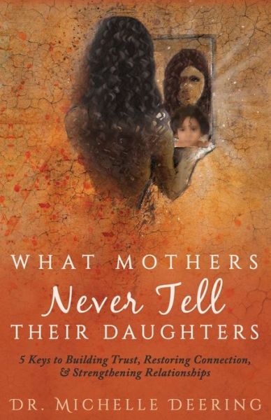 What Mothers Never Tell Their Daughters : 5 Keys to Building Trust, Restoring Connection, & Strengthening Relationships - Michelle Deering - Książki - Author Academy Elite - 9781640852358 - 28 kwietnia 2018