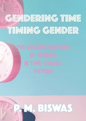 Cover for Pooja Mittal Biswas · Gendering Time, Timing Gender: The Deconstruction of Gender in Time Travel Fiction (Taschenbuch) (2021)