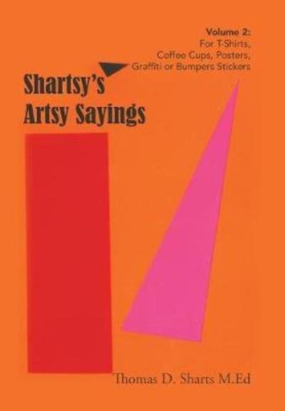 Thomas D Sharts M Ed · Shartsy'S Artsy Sayings Volume 2 : For T-Shirts, Coffee Cups, Posters, Graffiti or Bumpers Stickers (Hardcover Book) (2018)