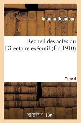 Cover for Antonin Debidour · Recueil Des Actes Du Directoire Executif Tome 4: Proces-Verbaux, Arretes, Instructions, Lettres Et Actes Divers. - Histoire (Paperback Book) (2014)
