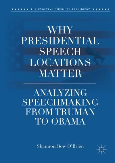 Cover for Shannon Bow O'Brien · Why Presidential Speech Locations Matter: Analyzing Speechmaking from Truman to Obama - The Evolving American Presidency (Hardcover Book) [1st ed. 2018 edition] (2018)