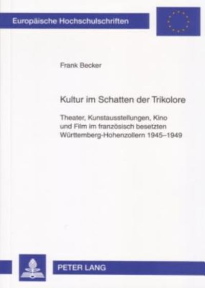 Kultur Im Schatten Der Trikolore: Theater, Kunstausstellungen, Kino Und Film Im Franzoesisch Besetzten Wuerttemberg-Hohenzollern 1945-1949 - Europaeische Hochschulschriften / European University Studie - Frank Becker - Kirjat - Peter Lang AG - 9783631560358 - keskiviikko 24. tammikuuta 2007