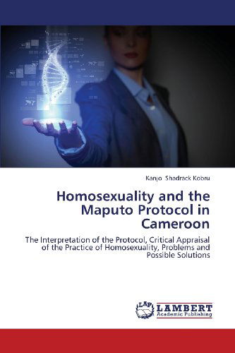 Cover for Kanjo Shadrack Kobru · Homosexuality and the Maputo Protocol in Cameroon: the Interpretation of the Protocol, Critical Appraisal of the Practice of Homosexuality, Problems and Possible Solutions (Paperback Book) (2013)